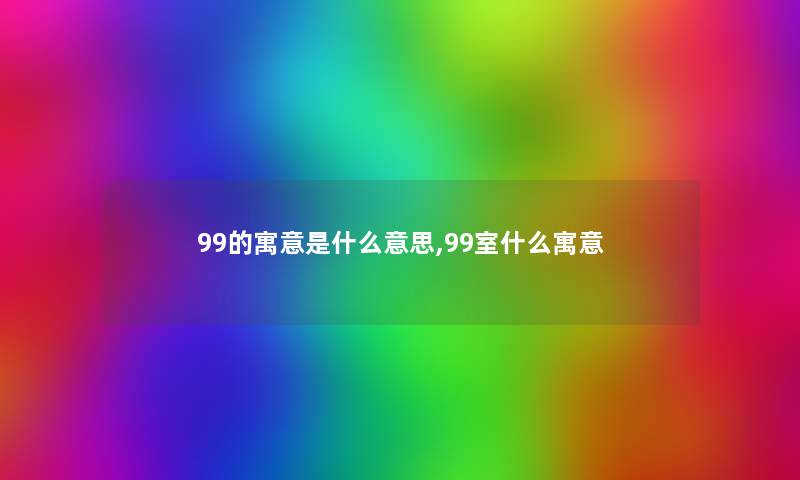 99的寓意是什么意思,99室什么寓意