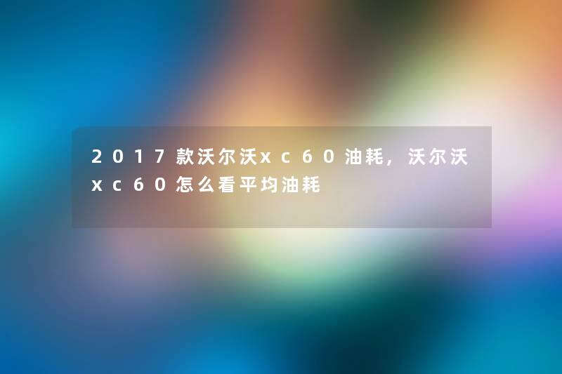 2017款沃尔沃xc60油耗,沃尔沃xc60怎么看平均油耗