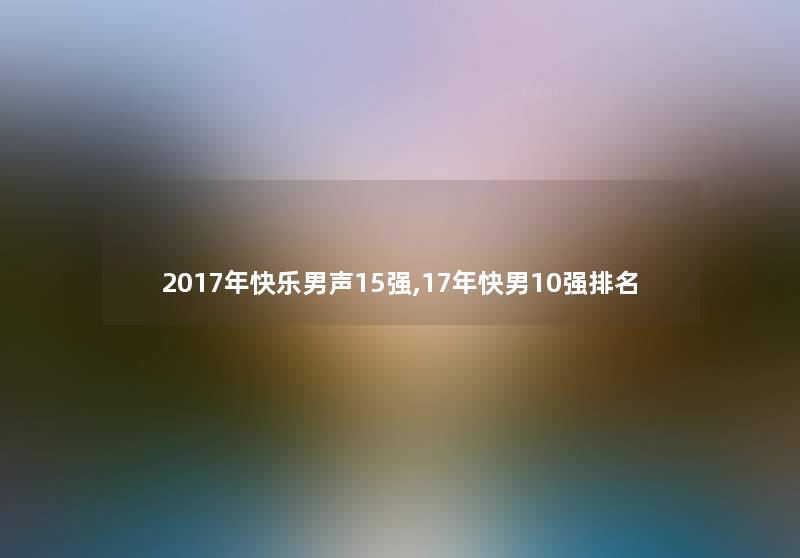 2017年快乐男声15强,17年快男10强推荐