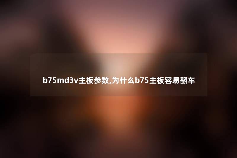 b75md3v主板参数,为什么b75主板容易翻车