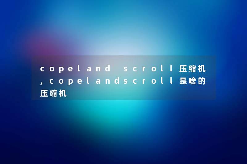 copeland scroll压缩机,copelandscroll是啥的压缩机