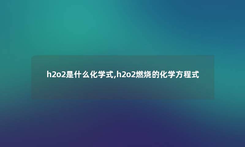 h2o2是什么化学式,h2o2燃烧的化学方程式