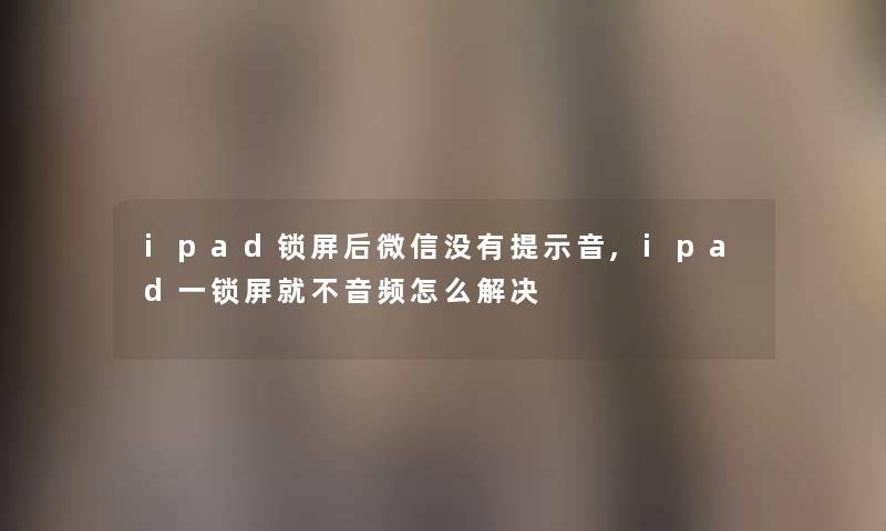 ipad锁屏后微信没有提示音,ipad一锁屏就不音频怎么解决