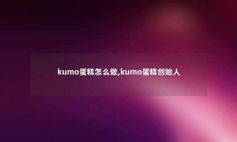 kumo蛋糕怎么做,kumo蛋糕创始人