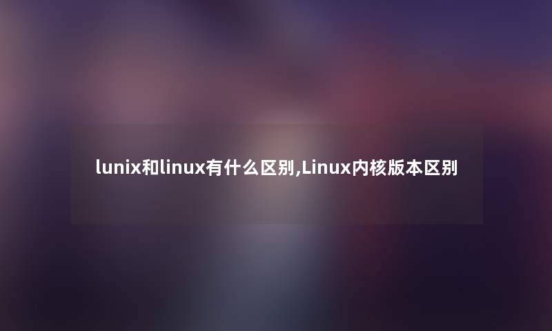 lunix和linux有什么区别,Linux内核版本区别