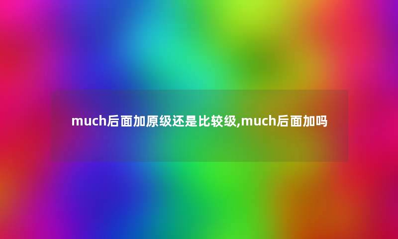 much后面加原级还是比较级,much后面加吗