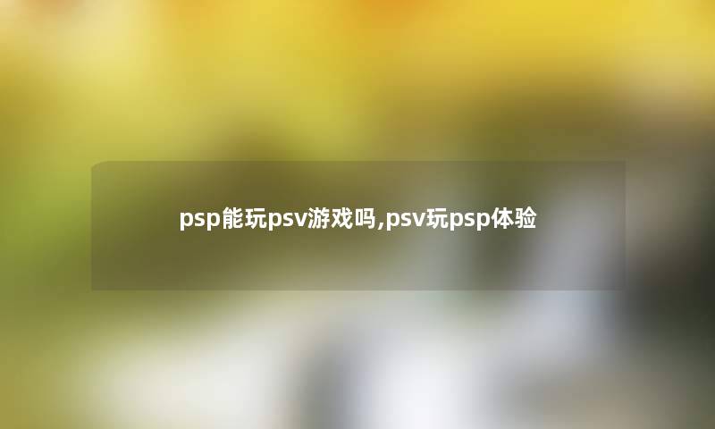 psp能玩psv游戏吗,psv玩psp体验