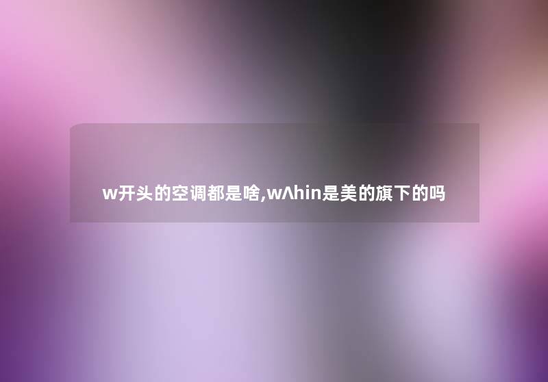 w开头的空调都是啥,w∧hin是美的旗下的吗