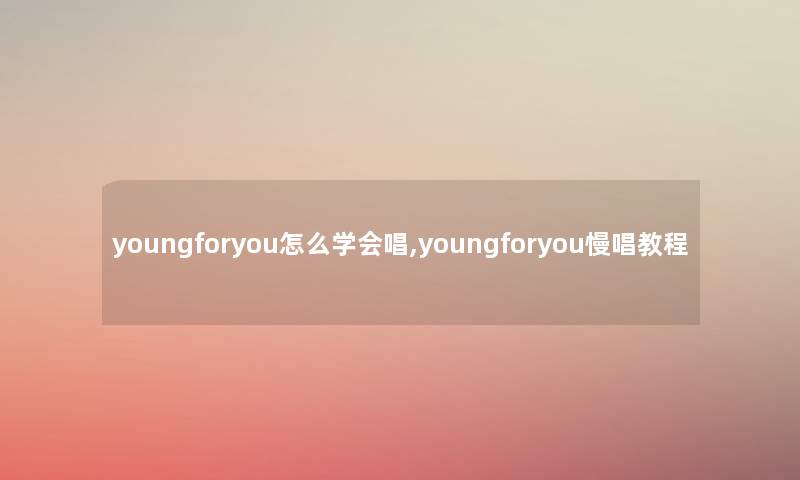 youngforyou怎么学会唱,youngforyou慢唱教程