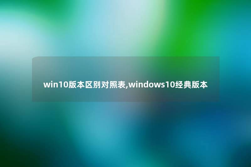 win10版本区别对照表,windows10经典版本