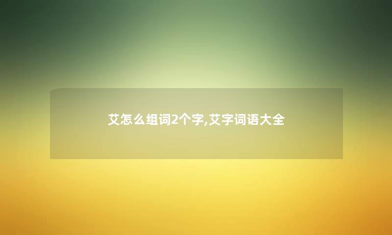 艾怎么组词2个字,艾字词语大全