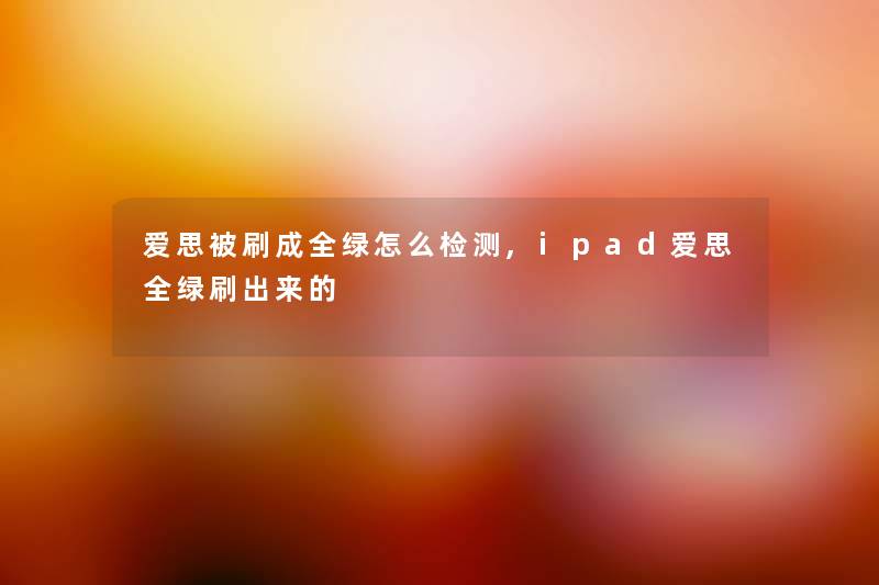 爱思被刷成全绿怎么检测,ipad爱思全绿刷出来的