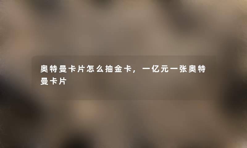 奥特曼卡片怎么抽金卡,一亿元一张奥特曼卡片