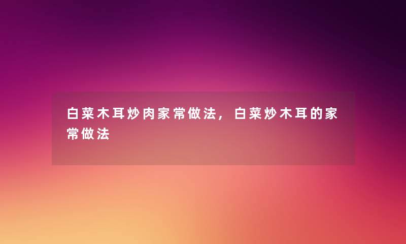 白菜木耳炒肉家常做法,白菜炒木耳的家常做法 白菜木耳炒肉家常做法,白菜炒木耳的家常做法