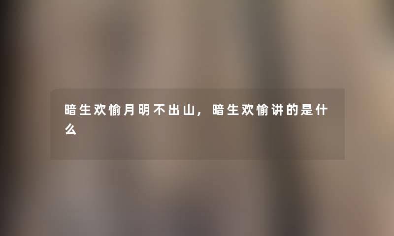 暗生欢愉月明不出山,暗生欢愉讲的是什么