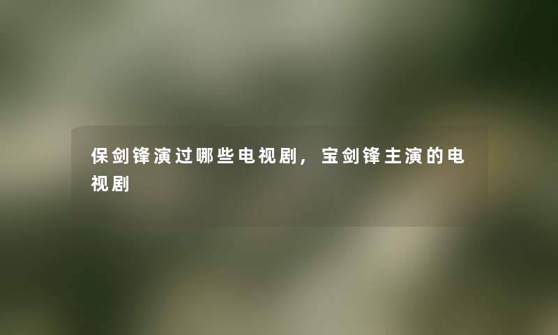 保剑锋演过哪些电视剧,宝剑锋主演的电视剧