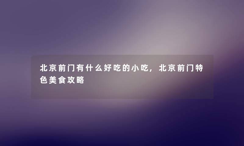 北京前门有什么好吃的小吃,北京前门特色美食攻略