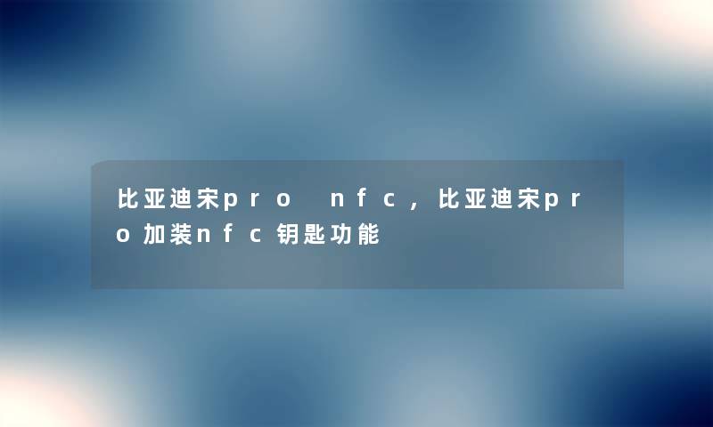 比亚迪宋pro nfc,比亚迪宋pro加装nfc钥匙功能