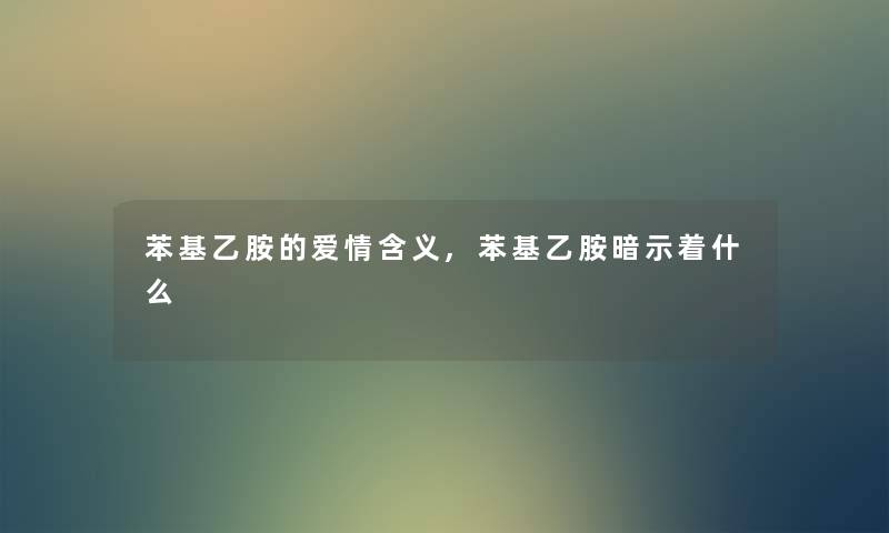 苯基乙胺的爱情含义,苯基乙胺暗示着什么