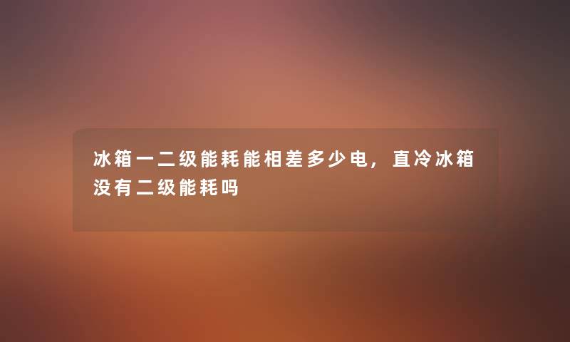 冰箱一二级能耗能相差多少电,直冷冰箱没有二级能耗吗