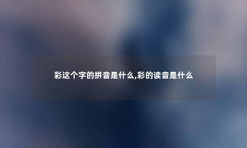 彩这个字的拼音是什么,彩的读音是什么