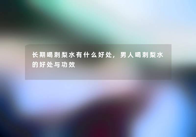 长期喝刺梨水有什么好处,男人喝刺梨水的好处与功效