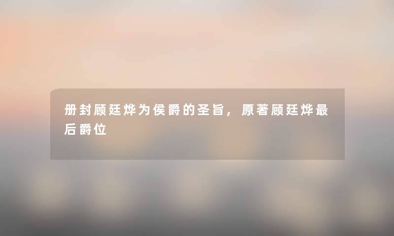 册封顾廷烨为侯爵的圣旨,原著顾廷烨这里要说爵位