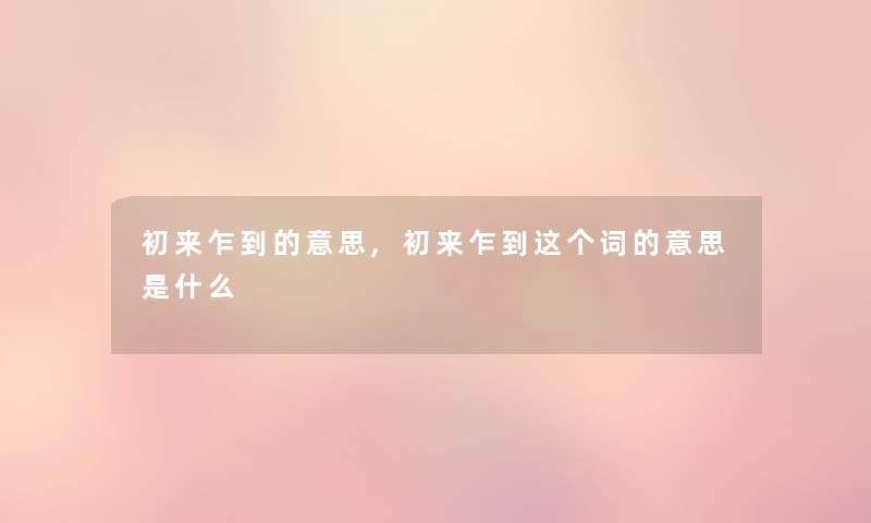 初来乍到的意思,初来乍到这个词的意思是什么