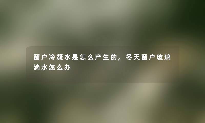 窗户冷凝水是怎么产生的,冬天窗户玻璃淌水怎么办