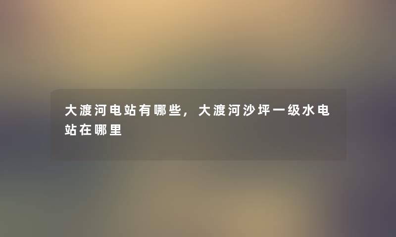 大渡河电站有哪些,大渡河沙坪一级水电站在哪里