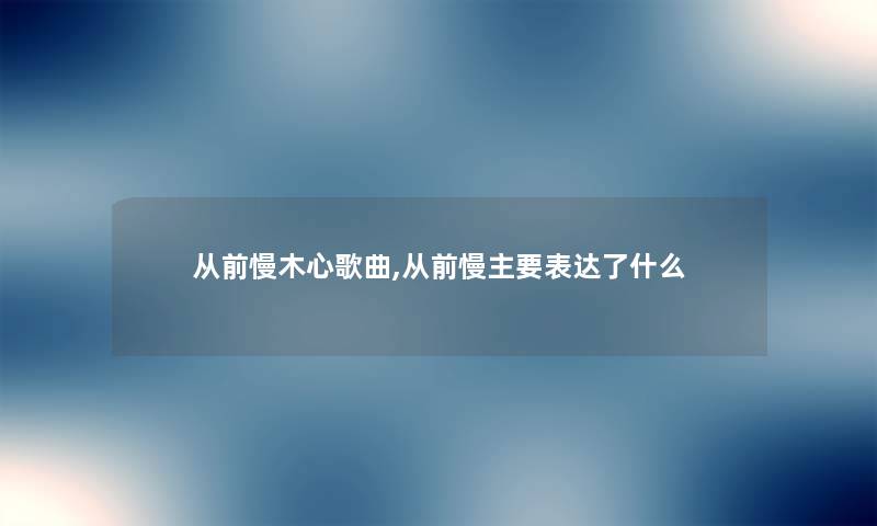 从前慢木心歌曲,从前慢主要表达了什么