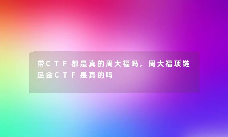 带CTF都是真的周大福吗,周大福项链足金CTF是真的吗 带CTF都是真的周大福吗,周大福项链足金CTF是真的吗