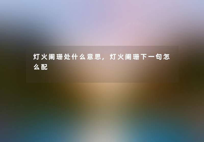 灯火阑珊处什么意思,灯火阑珊下一句怎么配