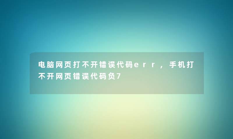 电脑网页打不开错误代码err,手机打不开网页错误代码负7