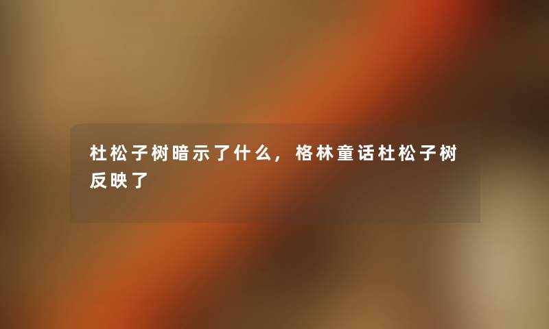 杜松子树暗示了什么,格林童话杜松子树反映了 杜松子树暗示了什么,格林童话杜松子树反映了