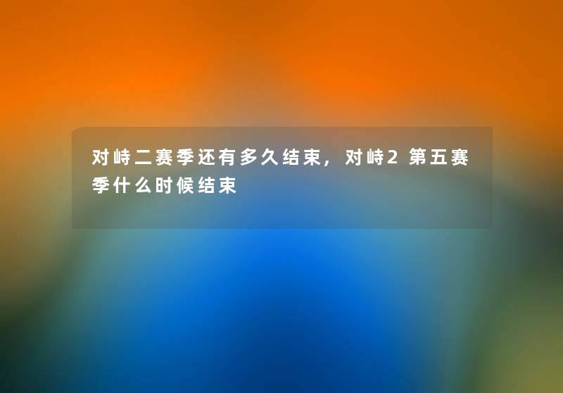 对峙二赛季还有多久结束,对峙2第五赛季什么时候结束