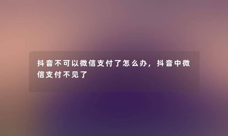 抖音不可以微信支付了怎么办,抖音中微信支付不见了