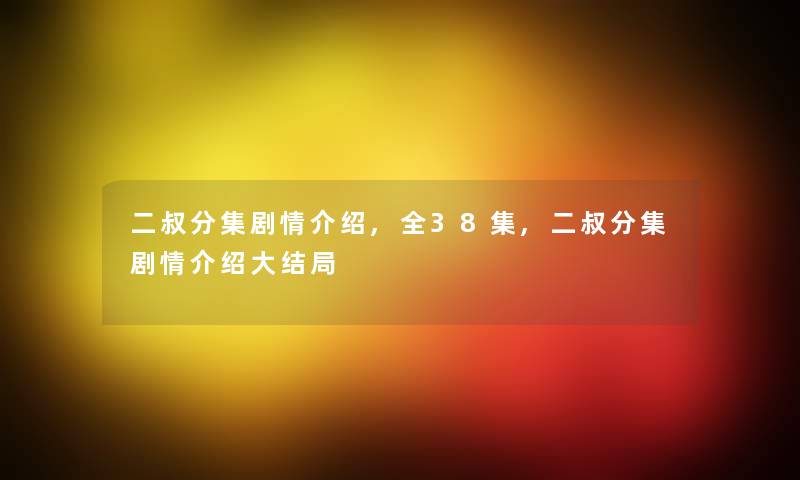 二叔分集剧情介绍,全38集,二叔分集剧情介绍大结局