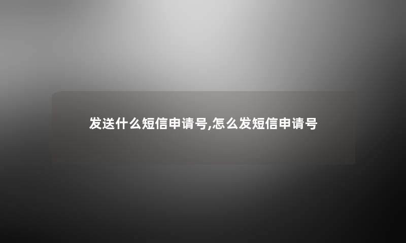 发送什么短信申请号,怎么发短信申请号