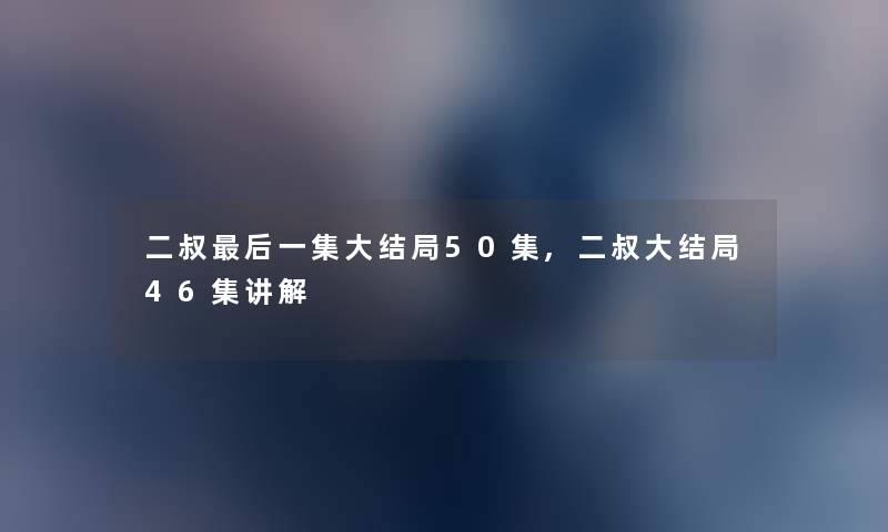 二叔这里要说一集大结局50集,二叔大结局46集讲解