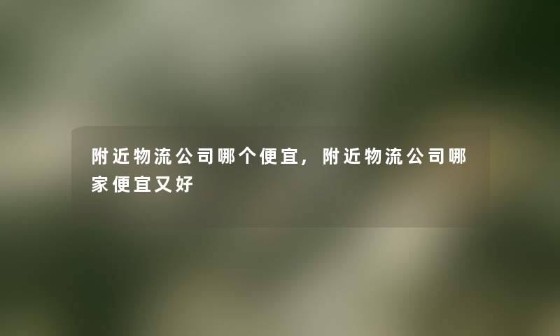 附近物流公司哪个便宜,附近物流公司哪家便宜又好