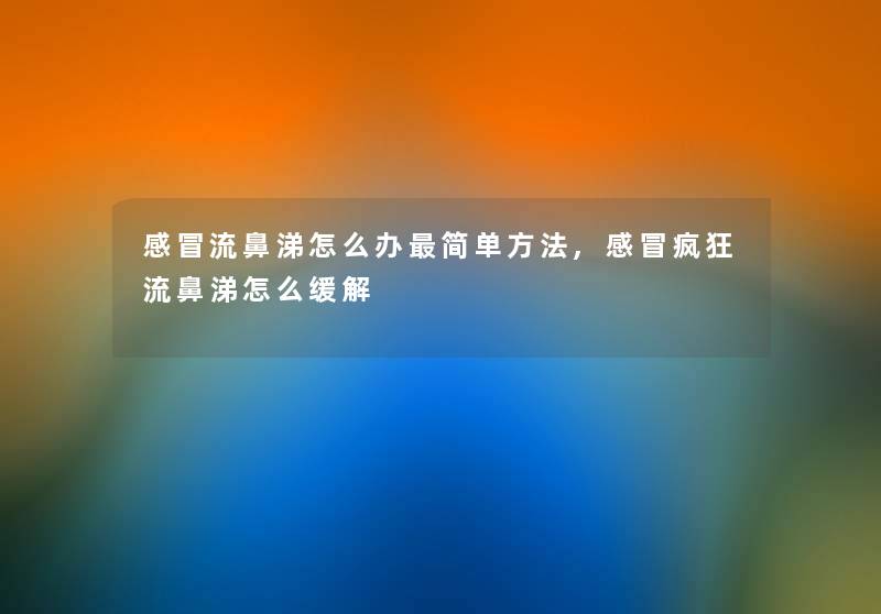 感冒流鼻涕怎么办简单方法,感冒疯狂流鼻涕怎么缓解