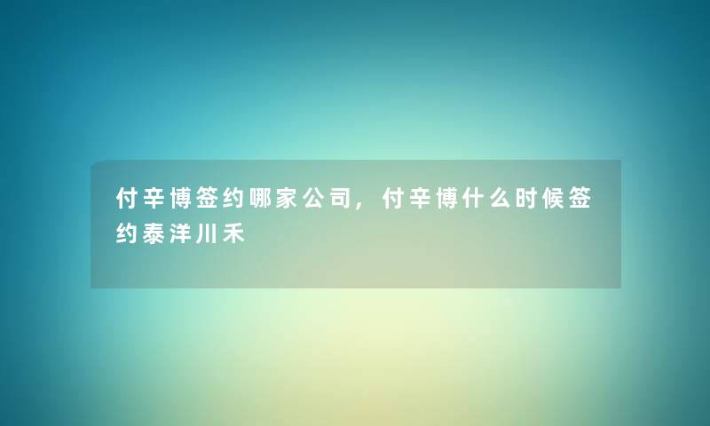 付辛博签约哪家公司,付辛博什么时候签约泰洋川禾