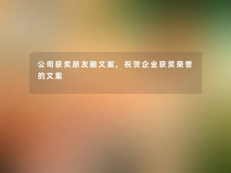 公司获奖朋友圈文案,祝贺企业获奖荣誉的文案