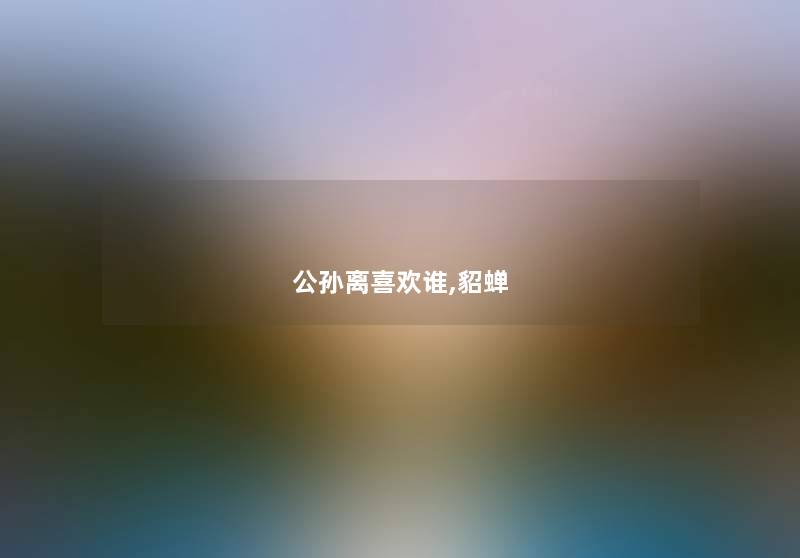 公孙离喜欢谁,貂蝉