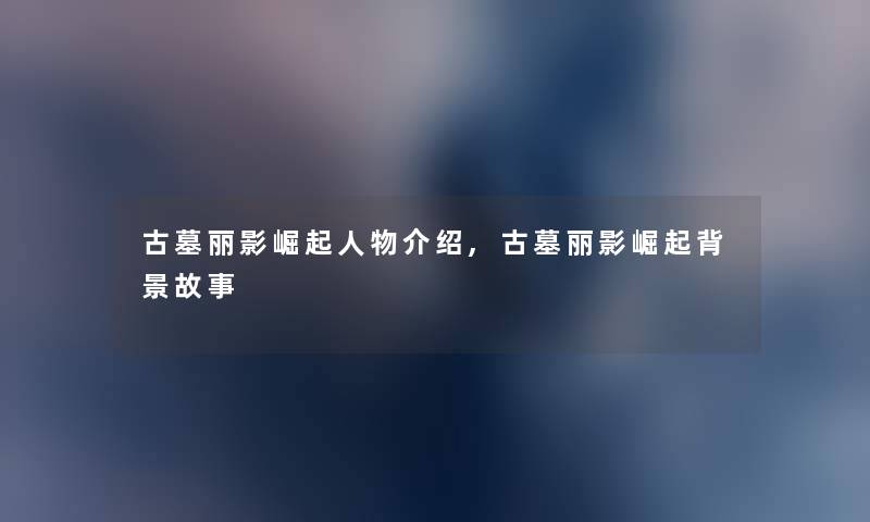 古墓丽影崛起人物介绍,古墓丽影崛起故事