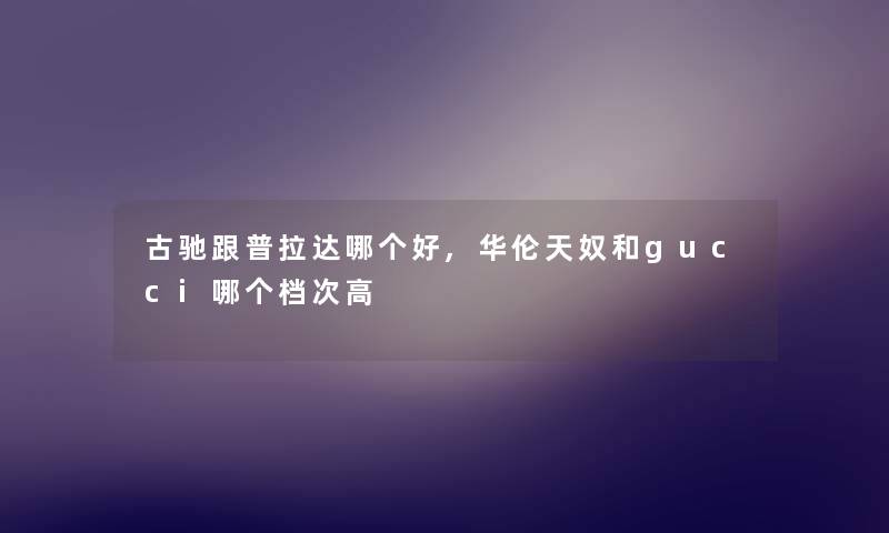 古驰跟普拉达哪个好,华伦天奴和gucci哪个档次高