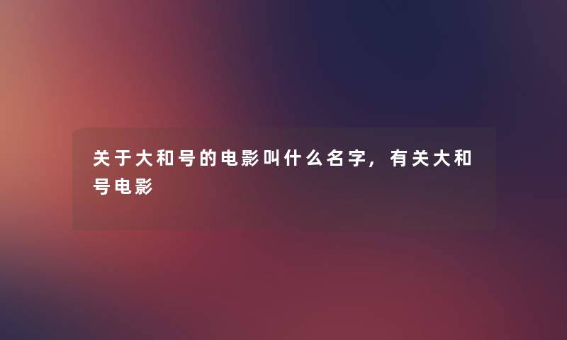 关于大和号的电影叫什么名字,有关大和号电影