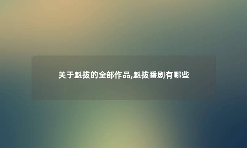 关于魁拔的整理的作品,魁拔番剧有哪些 关于魁拔的整理的作品,魁拔番剧有哪些