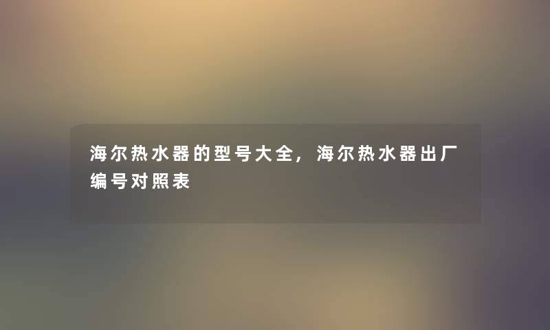 海尔热水器的型号大全,海尔热水器出厂编号对照表